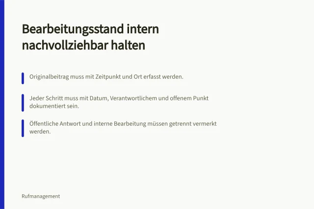 Bearbeitungsstand intern nachvollziehbar halten: Originalbeitrag muss mit Zeitpunkt und Ort erfasst werden.; Jeder Schritt muss mit Datum, Verantwortlichem und offenem Punkt dokumentiert sein.; Öffentliche Antwort und interne Bearbeitung müssen getrennt vermerkt werden. Den Bearbeitungsstand intern nachvollziehbar halten