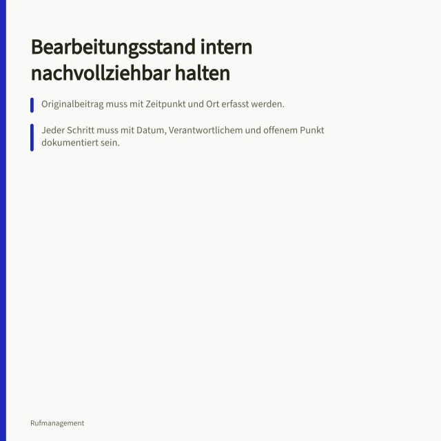 Bearbeitungsstand intern nachvollziehbar halten: Originalbeitrag muss mit Zeitpunkt und Ort erfasst werden.; Jeder Schritt muss mit Datum, Verantwortlichem und offenem Punkt dokumentiert sein.; Öffentliche Antwort und interne Bearbeitung müssen getrennt vermerkt werden. Den Bearbeitungsstand intern nachvollziehbar halten