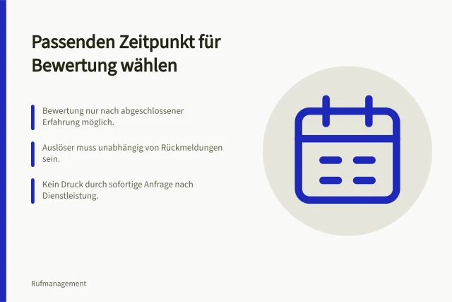 Passenden Zeitpunkt für Bewertung wählen: Bewertung nur nach abgeschlossener Erfahrung möglich.; Auslöser muss unabhängig von Rückmeldungen sein.; Kein Druck durch sofortige Anfrage nach Dienstleistung. Den passenden Zeitpunkt für eine Bewertungsanfrage wählen