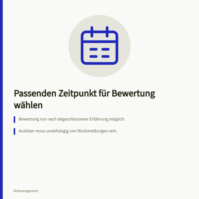 Passenden Zeitpunkt für Bewertung wählen: Bewertung nur nach abgeschlossener Erfahrung möglich.; Auslöser muss unabhängig von Rückmeldungen sein.; Kein Druck durch sofortige Anfrage nach Dienstleistung. Den passenden Zeitpunkt für eine Bewertungsanfrage wählen