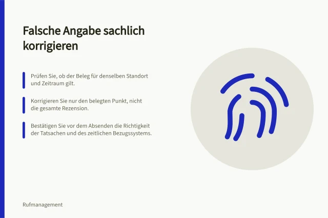 Falsche Angabe sachlich korrigieren: Prüfen Sie, ob der Beleg für denselben Standort und Zeitraum gilt.; Korrigieren Sie nur den belegten Punkt, nicht die gesamte Rezension.; Bestätigen Sie vor dem Absenden die Richtigkeit der Tatsachen und des zeitlichen Bezugssystems. Eine nachweislich falsche Angabe sachlich korrigieren