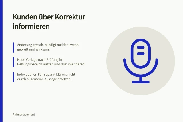 Kunden über Korrektur informieren: Änderung erst als erledigt melden, wenn geprüft und wirksam.; Neue Vorlage nach Prüfung im Geltungsbereich nutzen und dokumentieren.; Individuellen Fall separat klären, nicht durch allgemeine Aussage ersetzen. Kunden über eine tatsächliche Korrektur informieren
