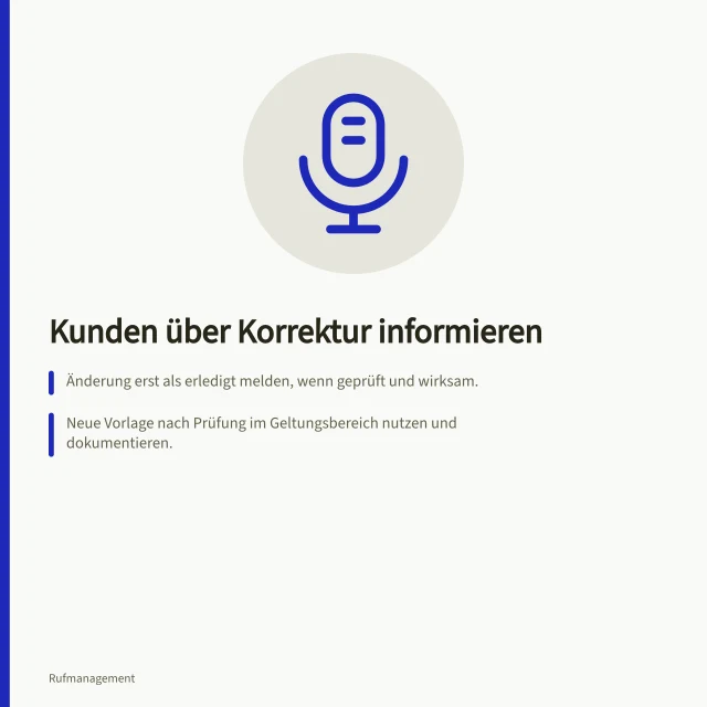 Kunden über Korrektur informieren: Änderung erst als erledigt melden, wenn geprüft und wirksam.; Neue Vorlage nach Prüfung im Geltungsbereich nutzen und dokumentieren.; Individuellen Fall separat klären, nicht durch allgemeine Aussage ersetzen. Kunden über eine tatsächliche Korrektur informieren