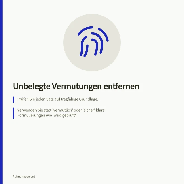 Unbelegte Vermutungen entfernen: Prüfen Sie jeden Satz auf tragfähige Grundlage.; Verwenden Sie statt 'vermutlich' oder 'sicher' klare Formulierungen wie 'wird geprüft'.; Trennen Sie beobachteten Vorgang, Facheinordnung und Erklärung klar voneinander. Unbelegte Vermutungen aus einer Antwort entfernen