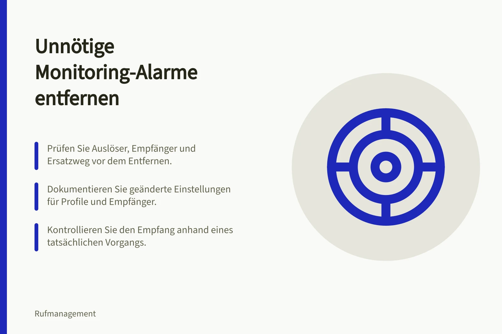 Unnötige Monitoring-Alarme entfernen: Prüfen Sie Auslöser, Empfänger und Ersatzweg vor dem Entfernen.; Dokumentieren Sie geänderte Einstellungen für Profile und Empfänger.; Kontrollieren Sie den Empfang anhand eines tatsächlichen Vorgangs.