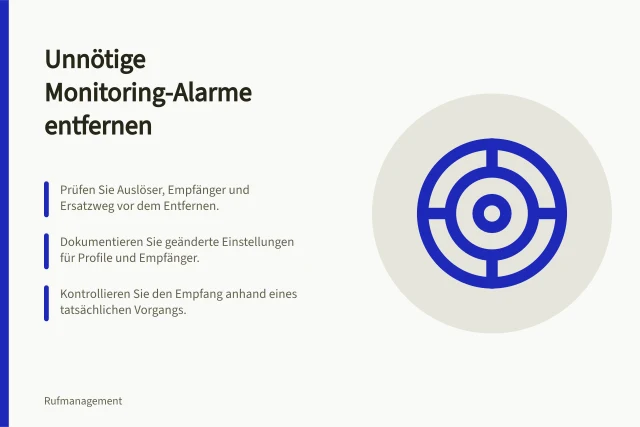 Unnötige Monitoring-Alarme entfernen: Prüfen Sie Auslöser, Empfänger und Ersatzweg vor dem Entfernen.; Dokumentieren Sie geänderte Einstellungen für Profile und Empfänger.; Kontrollieren Sie den Empfang anhand eines tatsächlichen Vorgangs. Unnötige Monitoring-Alarme entfernen