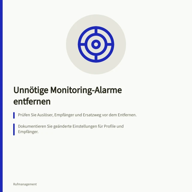 Unnötige Monitoring-Alarme entfernen: Prüfen Sie Auslöser, Empfänger und Ersatzweg vor dem Entfernen.; Dokumentieren Sie geänderte Einstellungen für Profile und Empfänger.; Kontrollieren Sie den Empfang anhand eines tatsächlichen Vorgangs. Unnötige Monitoring-Alarme entfernen