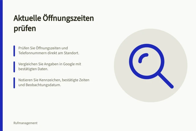 Aktuelle Öffnungszeiten prüfen: Prüfen Sie Öffnungszeiten und Telefonnummern direkt am Standort.; Vergleichen Sie Angaben in Google mit bestätigten Daten.; Notieren Sie Kennzeichen, bestätigte Zeiten und Beobachtungsdatum. Veraltete Öffnungszeiten und Kontaktdaten finden