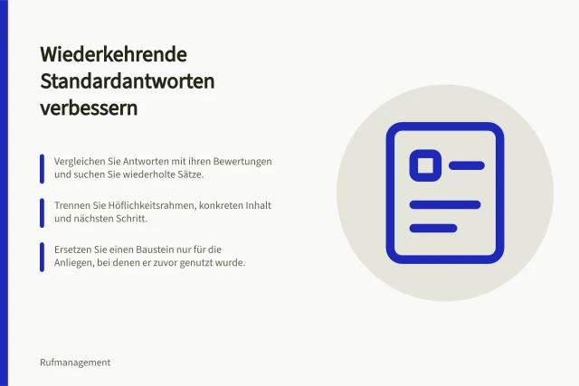 Wiederkehrende Standardantworten verbessern: Vergleichen Sie Antworten mit ihren Bewertungen und suchen Sie wiederholte Sätze.; Trennen Sie Höflichkeitsrahmen, konkreten Inhalt und nächsten Schritt.; Ersetzen Sie einen Baustein nur für die Anliegen, bei denen er zuvor genutzt wurde. Wiederkehrende Standardantworten verbessern