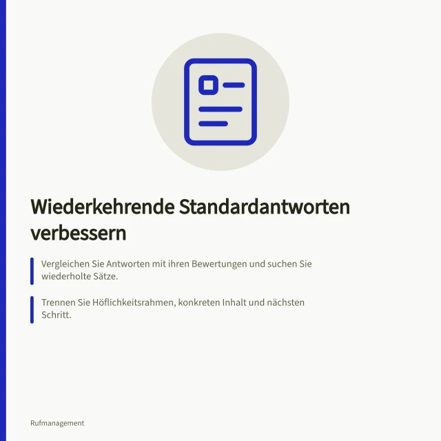 Wiederkehrende Standardantworten verbessern: Vergleichen Sie Antworten mit ihren Bewertungen und suchen Sie wiederholte Sätze.; Trennen Sie Höflichkeitsrahmen, konkreten Inhalt und nächsten Schritt.; Ersetzen Sie einen Baustein nur für die Anliegen, bei denen er zuvor genutzt wurde. Wiederkehrende Standardantworten verbessern